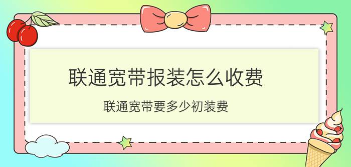 联通宽带报装怎么收费 联通宽带要多少初装费？